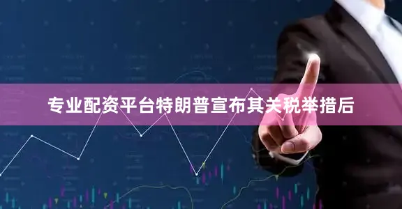 专业配资平台特朗普宣布其关税举措后
