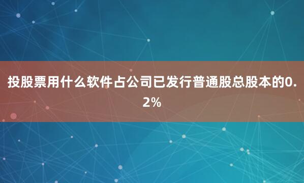 投股票用什么软件占公司已发行普通股总股本的0.2%