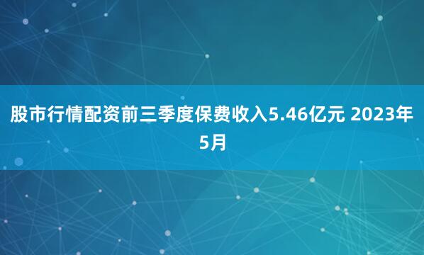 股市行情配资前三季度保费收入5.46亿元 　　2023年5月
