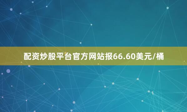 配资炒股平台官方网站报66.60美元/桶
