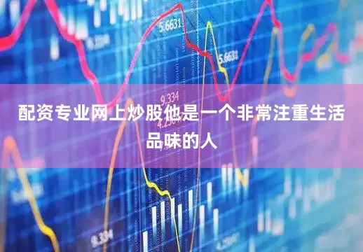 配资专业网上炒股他是一个非常注重生活品味的人
