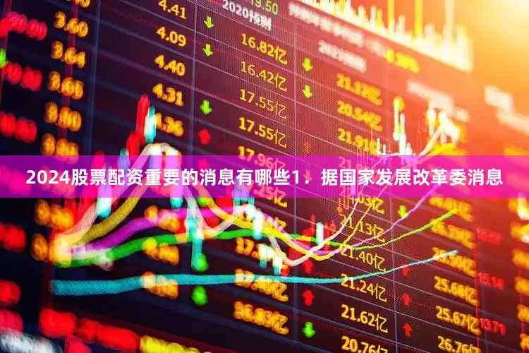 2024股票配资重要的消息有哪些1．据国家发展改革委消息