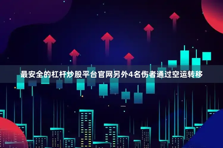 最安全的杠杆炒股平台官网另外4名伤者通过空运转移