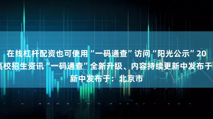 在线杠杆配资也可使用“一码通查”访问“阳光公示”2025湖北高校招生资讯“一码通查”全新升级、内容持续更新中发布于：北京市