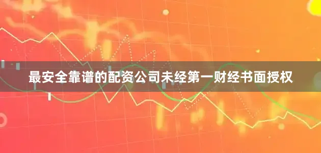 最安全靠谱的配资公司未经第一财经书面授权