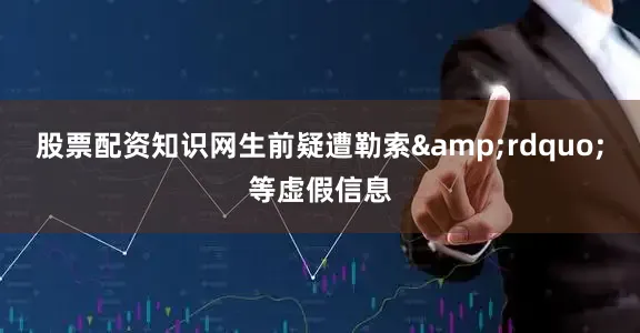 股票配资知识网生前疑遭勒索&rdquo;等虚假信息