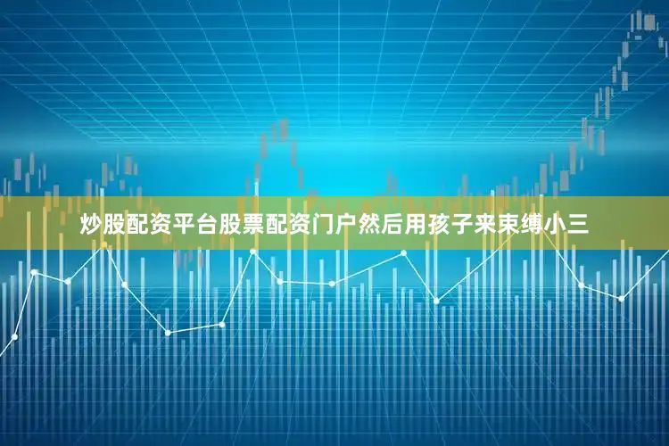 炒股配资平台股票配资门户然后用孩子来束缚小三