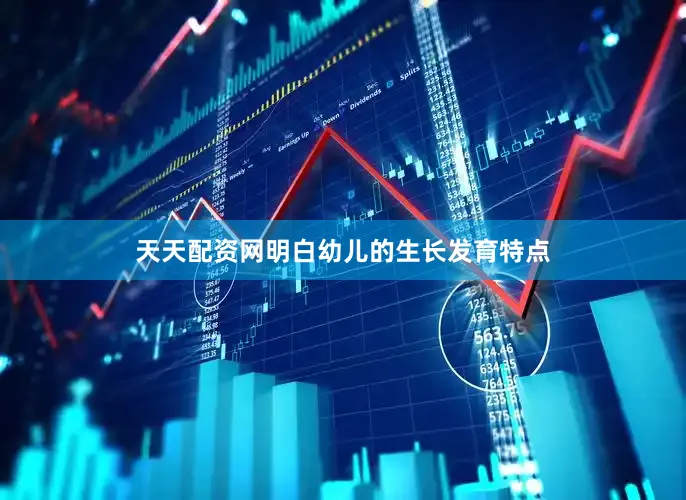 天天配资网明白幼儿的生长发育特点