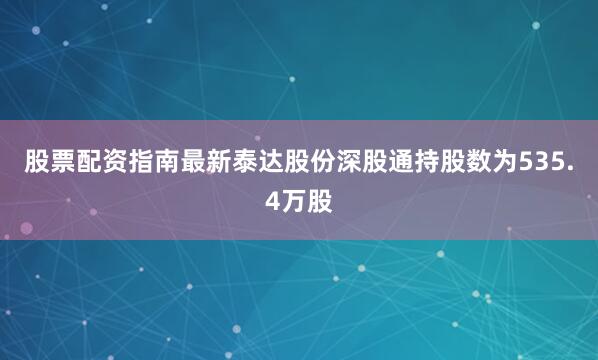 股票配资指南最新泰达股份深股通持股数为535.4万股