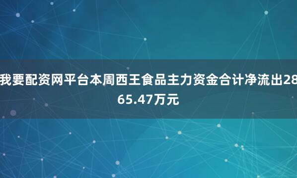 我要配资网平台本周西王食品主力资金合计净流出2865.47万元