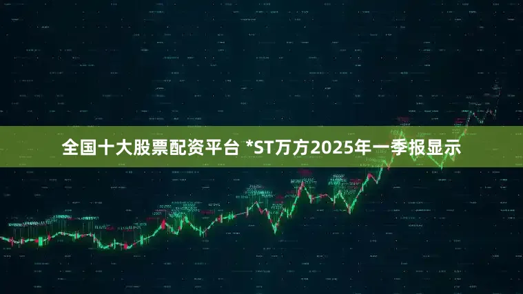 全国十大股票配资平台 *ST万方2025年一季报显示
