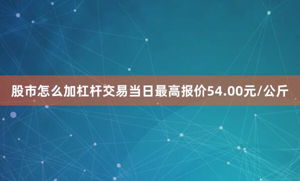 股市怎么加杠杆交易当日最高报价54.00元/公斤
