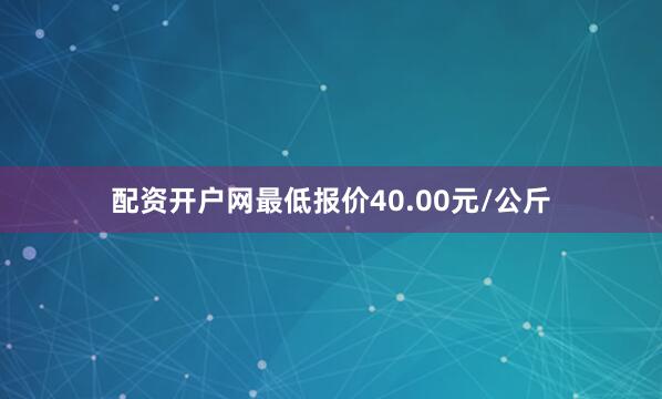 配资开户网最低报价40.00元/公斤