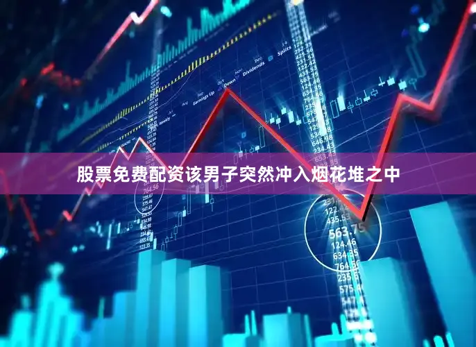股票免费配资该男子突然冲入烟花堆之中