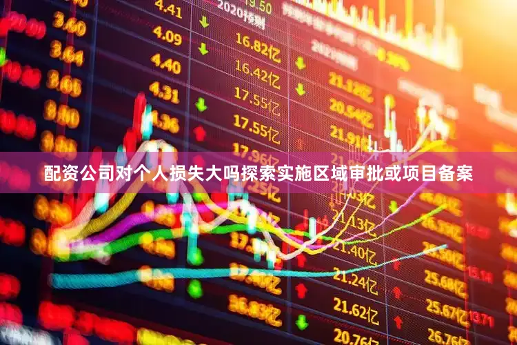 配资公司对个人损失大吗探索实施区域审批或项目备案