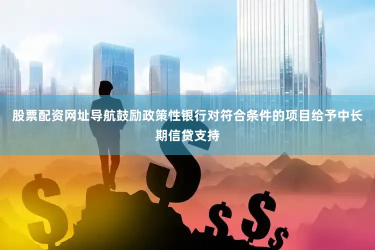 股票配资网址导航鼓励政策性银行对符合条件的项目给予中长期信贷支持