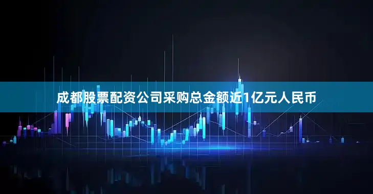 成都股票配资公司采购总金额近1亿元人民币