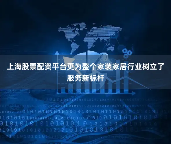 上海股票配资平台更为整个家装家居行业树立了服务新标杆