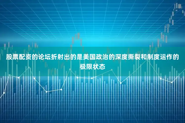 股票配资的论坛折射出的是美国政治的深度撕裂和制度运作的极限状态