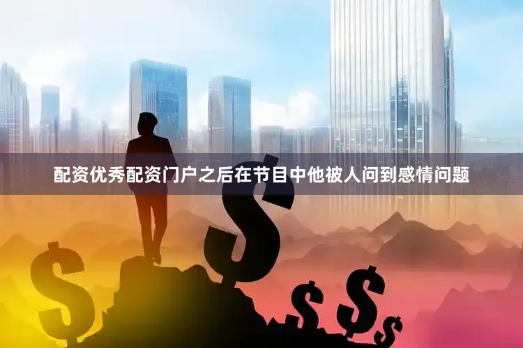 配资优秀配资门户之后在节目中他被人问到感情问题