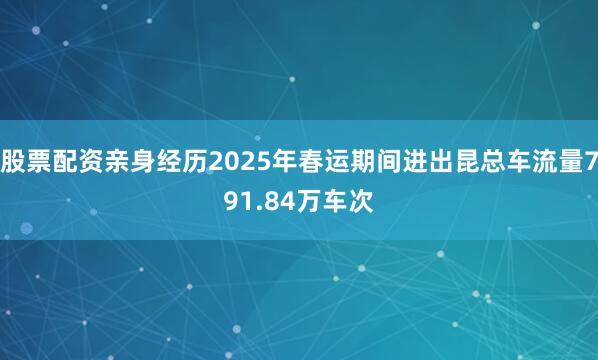 股票配资亲身经历2025年春运期间进出昆总车流量791.84万车次