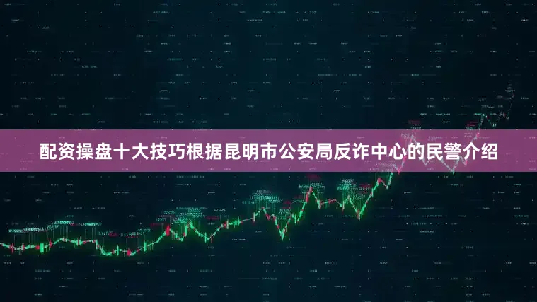 配资操盘十大技巧根据昆明市公安局反诈中心的民警介绍