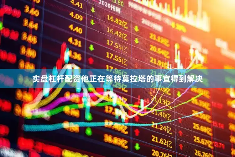 实盘杠杆配资他正在等待莫拉塔的事宜得到解决