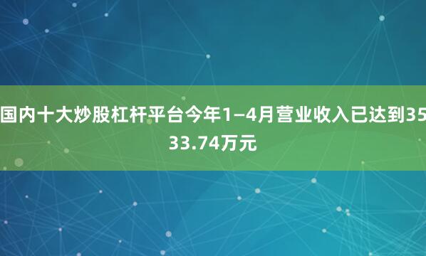 国内十大炒股杠杆平台今年1—4月营业收入已达到3533.74万元