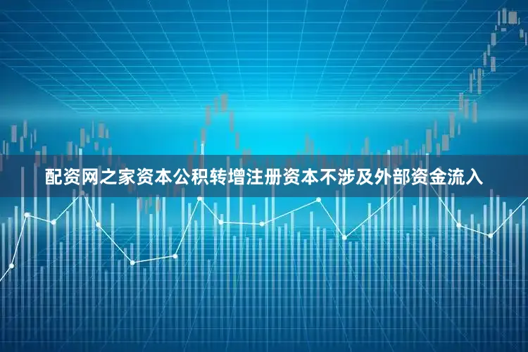 配资网之家资本公积转增注册资本不涉及外部资金流入