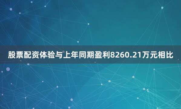 股票配资体验与上年同期盈利8260.21万元相比