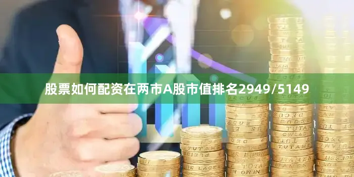 股票如何配资在两市A股市值排名2949/5149
