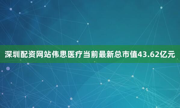 深圳配资网站伟思医疗当前最新总市值43.62亿元