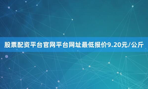 股票配资平台官网平台网址最低报价9.20元/公斤