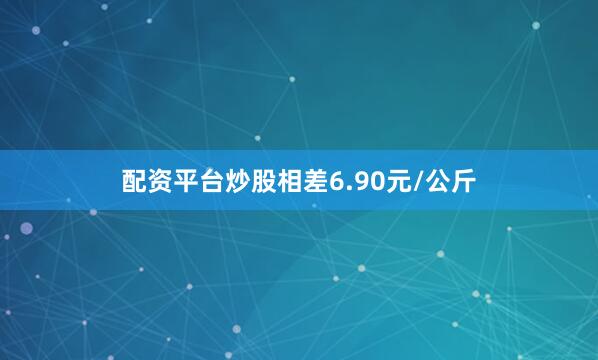 配资平台炒股相差6.90元/公斤