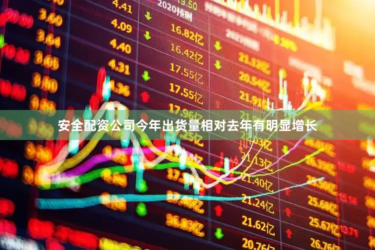 安全配资公司今年出货量相对去年有明显增长