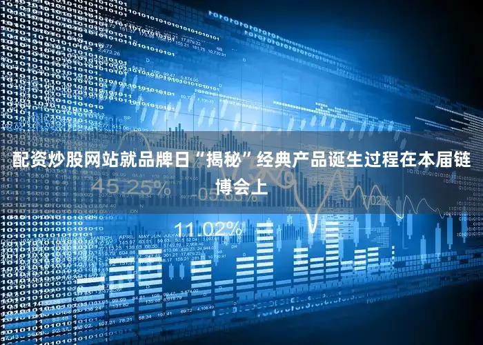 配资炒股网站就品牌日“揭秘”经典产品诞生过程在本届链博会上