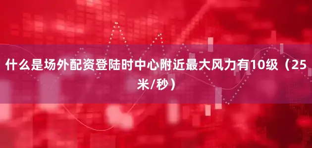 什么是场外配资登陆时中心附近最大风力有10级（25米/秒）