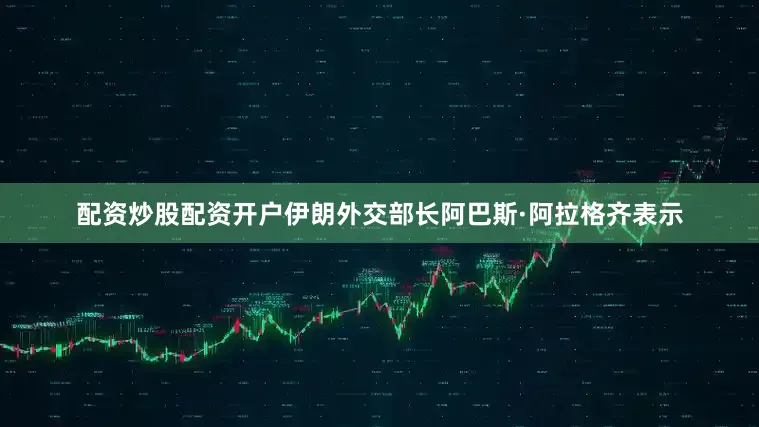 配资炒股配资开户伊朗外交部长阿巴斯·阿拉格齐表示