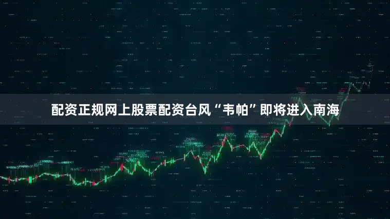 配资正规网上股票配资台风“韦帕”即将进入南海
