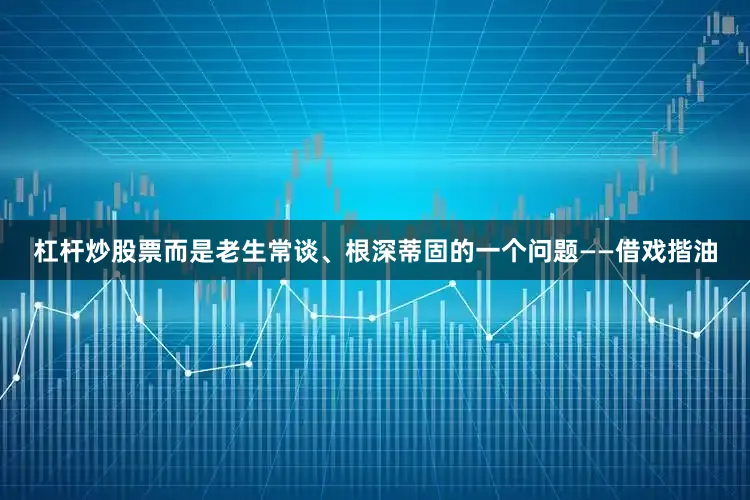 杠杆炒股票而是老生常谈、根深蒂固的一个问题——借戏揩油