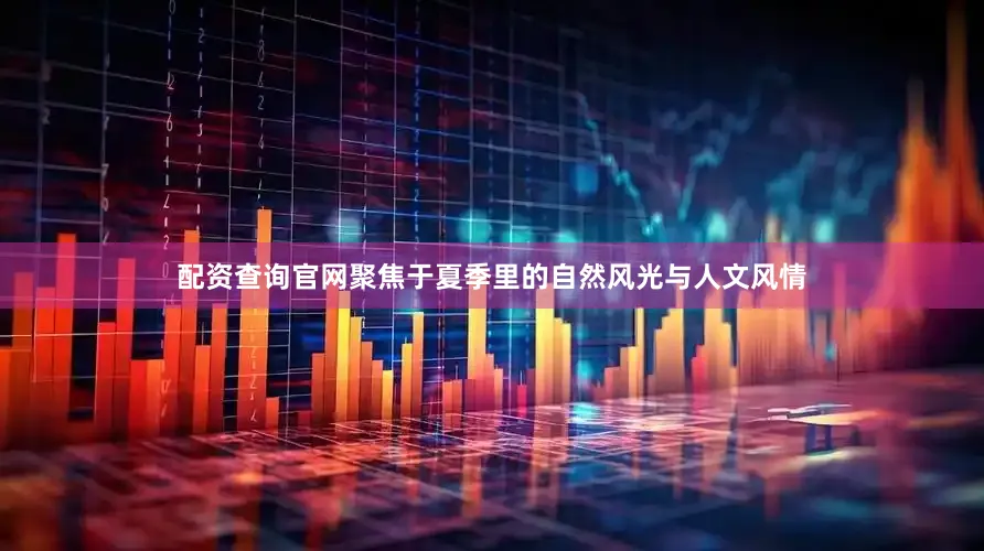 配资查询官网聚焦于夏季里的自然风光与人文风情