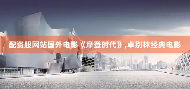 配资股网站国外电影《摩登时代》,卓别林经典电影