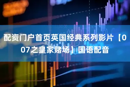 配资门户首页英国经典系列影片【007之皇家赌场】国语配音