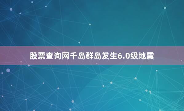 股票查询网千岛群岛发生6.0级地震