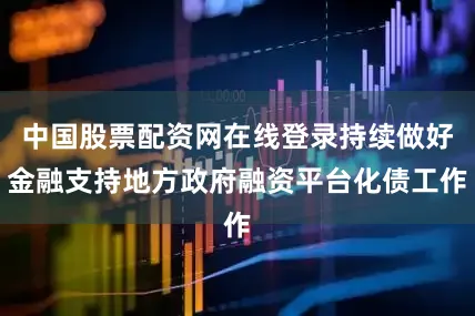 中国股票配资网在线登录持续做好金融支持地方政府融资平台化债工作