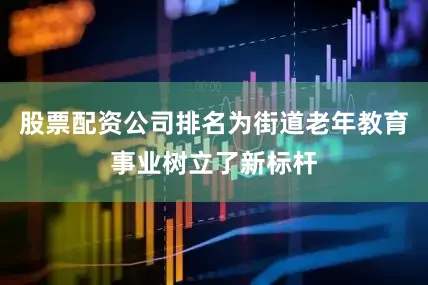 股票配资公司排名为街道老年教育事业树立了新标杆