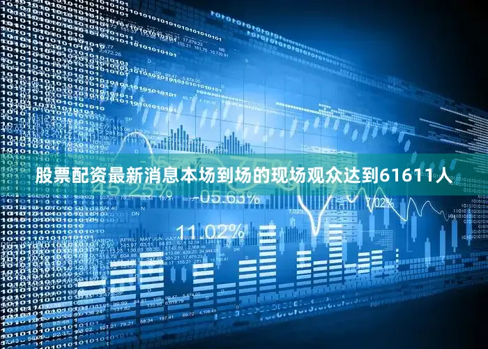 股票配资最新消息本场到场的现场观众达到61611人
