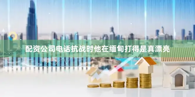 配资公司电话抗战时他在缅甸打得是真漂亮