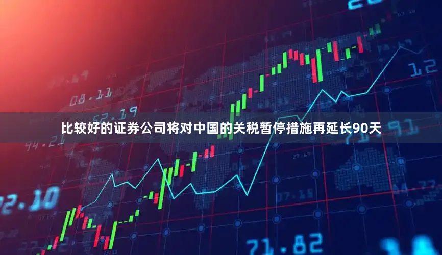 比较好的证券公司将对中国的关税暂停措施再延长90天