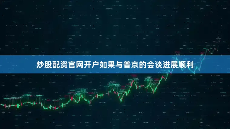 炒股配资官网开户如果与普京的会谈进展顺利